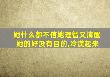 她什么都不信她理智又清醒 她的好没有目的,冷漠起来